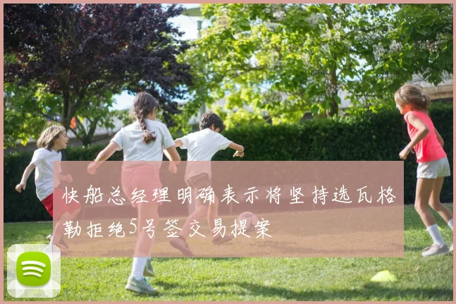 快船总经理明确表示将坚持选瓦格勒拒绝5号签交易提案
