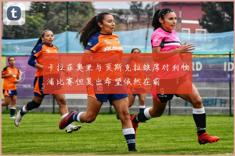 卡拉菲奥里与莫斯克拉缺席对利物浦比赛但复出希望依然在前