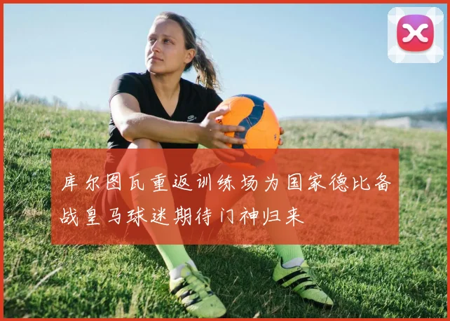 库尔图瓦重返训练场为国家德比备战皇马球迷期待门神归来