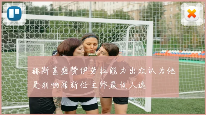 赫斯基盛赞伊劳拉能力出众认为他是利物浦新任主帅最佳人选