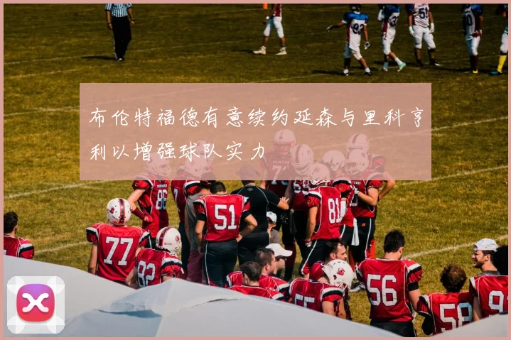 布伦特福德有意续约延森与里科亨利以增强球队实力