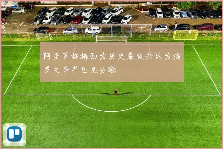 阿圭罗称梅西为历史最佳并认为梅罗之争早已见分晓