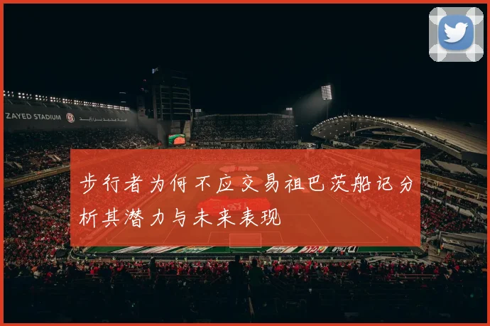 步行者为何不应交易祖巴茨船记分析其潜力与未来表现