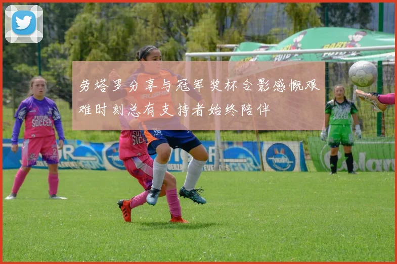 劳塔罗分享与冠军奖杯合影感慨艰难时刻总有支持者始终陪伴