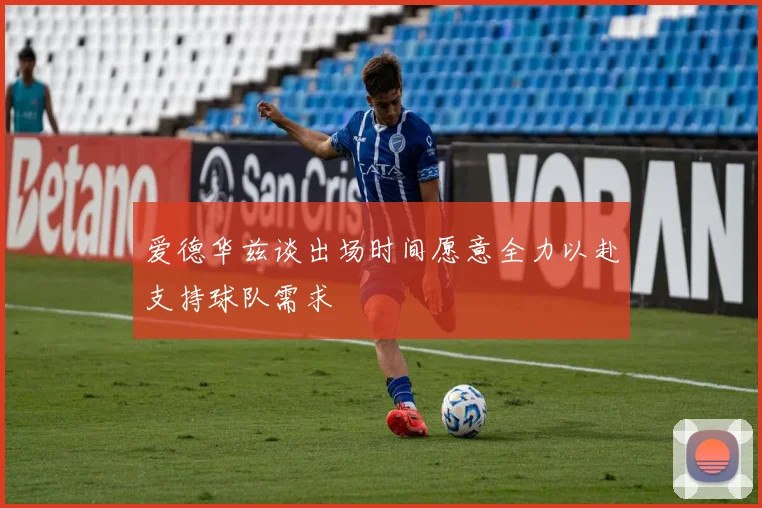 爱德华兹谈出场时间愿意全力以赴支持球队需求