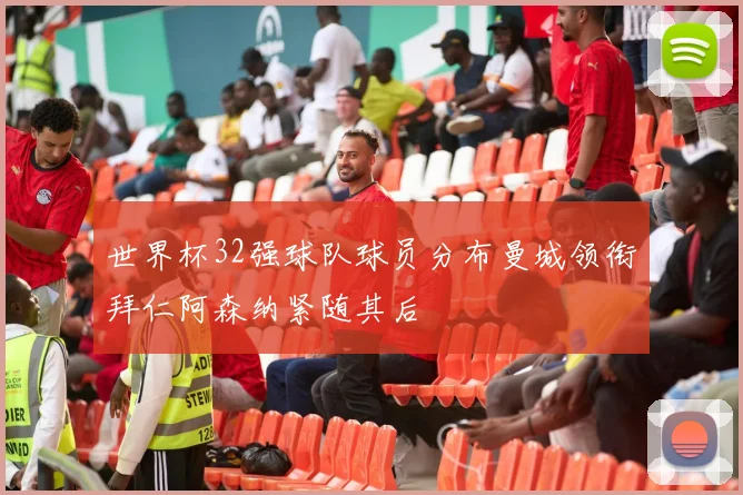 世界杯32强球队球员分布曼城领衔拜仁阿森纳紧随其后