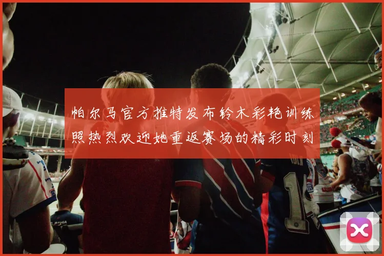 帕尔马官方推特发布铃木彩艳训练照热烈欢迎她重返赛场的精彩时刻