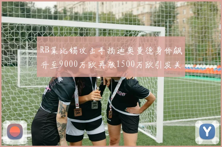 RB莱比锡攻击手扬迪奥曼德身价飙升至9000万欧再涨1500万欧引发关注