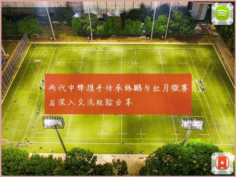 两代中锋携手传承韩鹏与杜月徵赛后深入交流经验分享