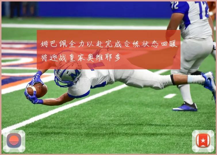 姆巴佩全力以赴完成合练状态回暖将迎战皇家奥维耶多